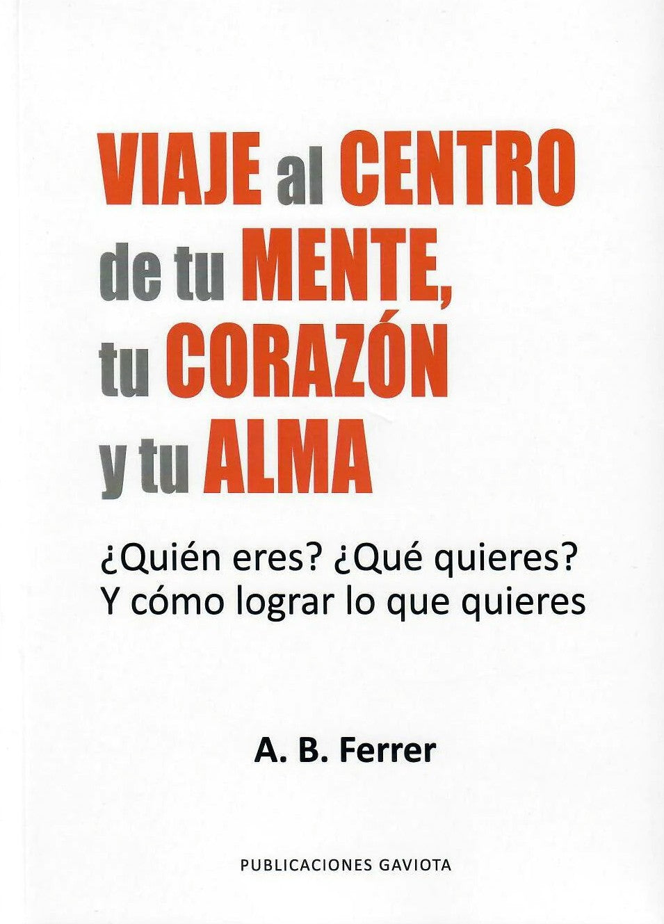 Viaje al centro de tu mente, tu corazón y tu alma: ¿Quién eres? ¿Qué quieres? Y cómo lograr lo que quieres