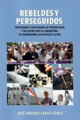 Rebeldes y perseguidos: cristianos y cristianas en Puerto Rico y su lucha por la liberación, el ecumenismo, la justicia y la paz