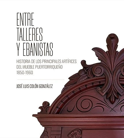 Entre talleres y ebanistas: Historia de los principales artífices del mueble puertorriqueño: 1850-1960