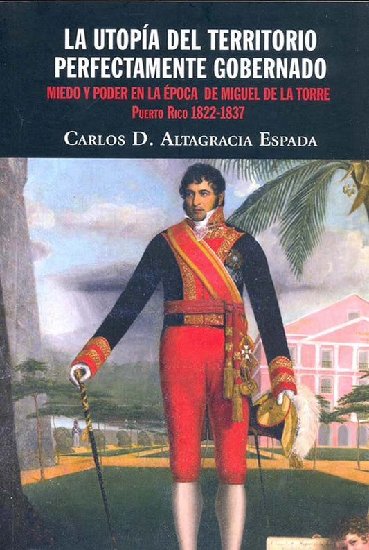 La utopía del territorio perfectamente gobernado: Miedo y poder en la época de Miguel de La Torre, Puerto Rico 1822-1837